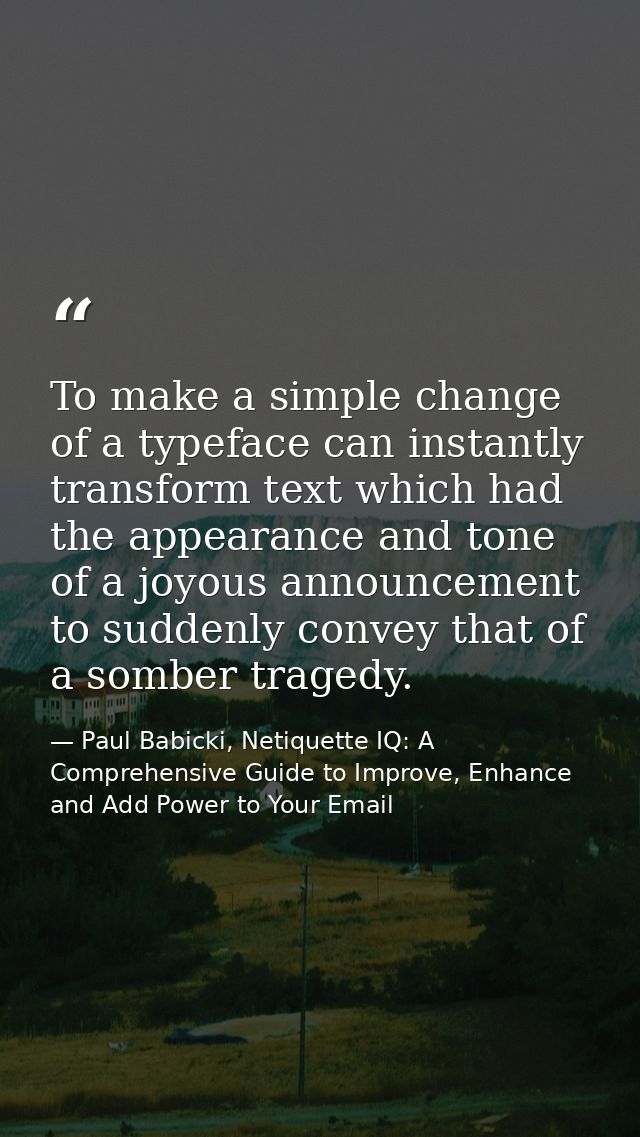 To make a simple change of a typeface can instantly transform text which had the appearance and tone of a joyous announc — Paul Babicki, Netiquette IQ: A Comprehensive Guide to Improve, Enhance and Add Power to Your Email