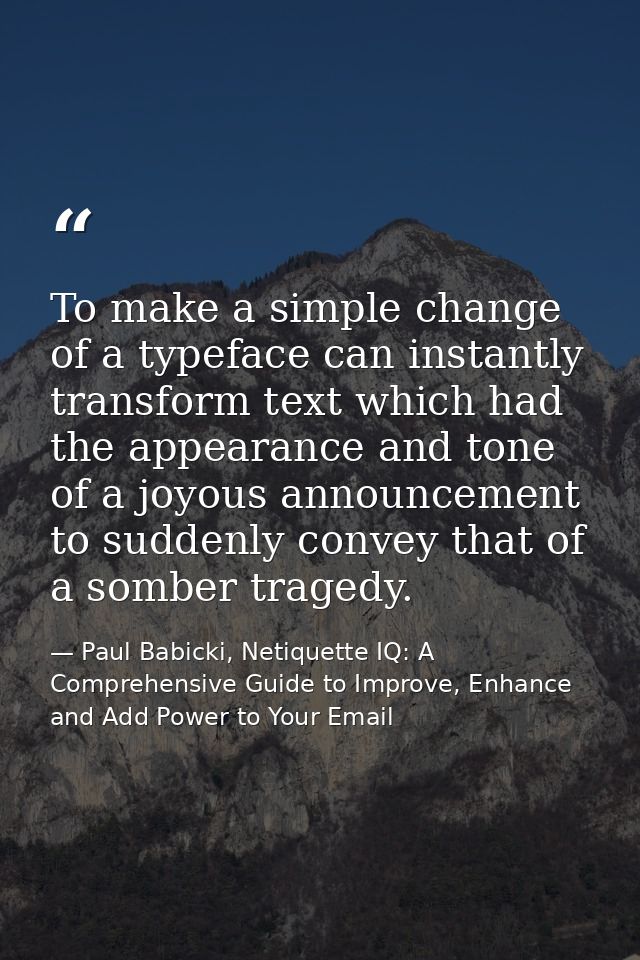 To make a simple change of a typeface can instantly transform text which had the appearance and tone of a joyous announc — Paul Babicki, Netiquette IQ: A Comprehensive Guide to Improve, Enhance and Add Power to Your Email