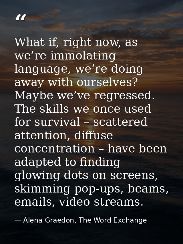 What if, right now, as we’re immolating language, we’re doing away with ourselves? Maybe we’ve regressed. The skills we  — Alena Graedon, The Word Exchange
