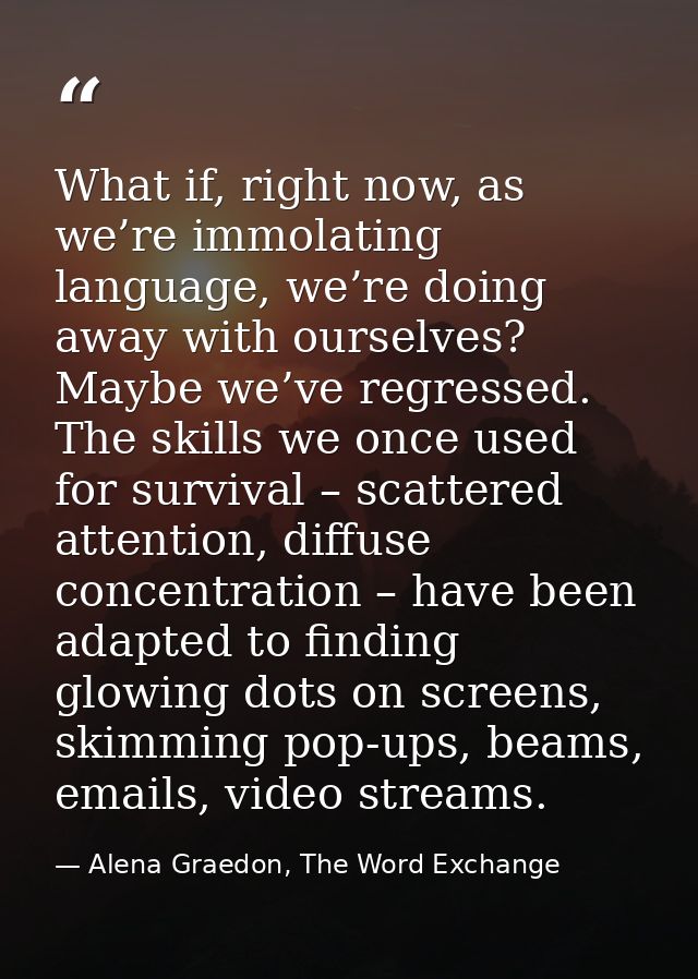 What if, right now, as we’re immolating language, we’re doing away with ourselves? Maybe we’ve regressed. The skills we  — Alena Graedon, The Word Exchange