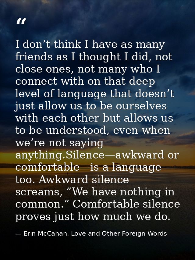I don’t think I have as many friends as I thought I did, not close ones, not many who I connect with on that deep level  — Erin McCahan, Love and Other Foreign Words
