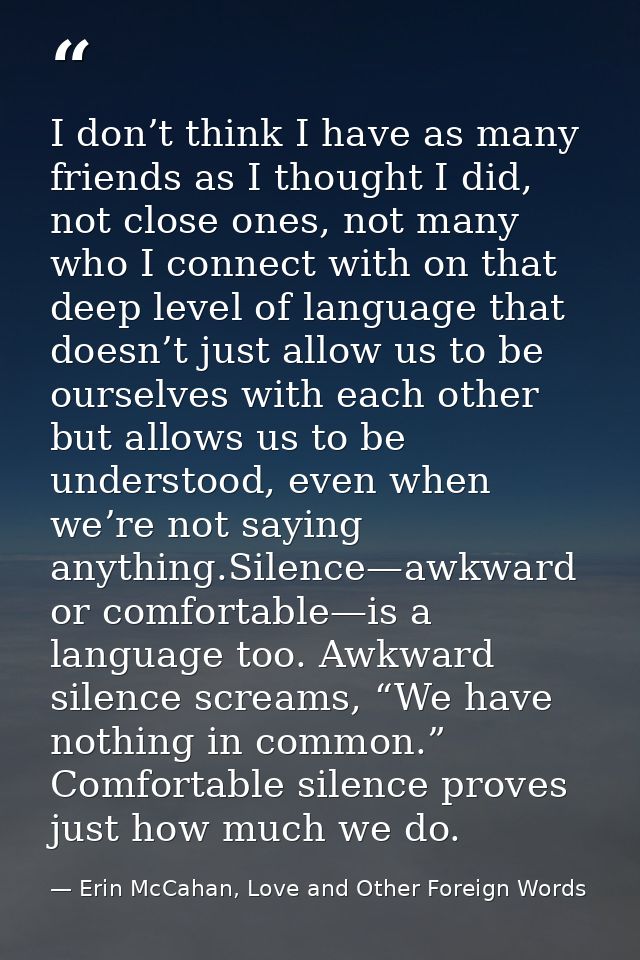 I don’t think I have as many friends as I thought I did, not close ones, not many who I connect with on that deep level  — Erin McCahan, Love and Other Foreign Words