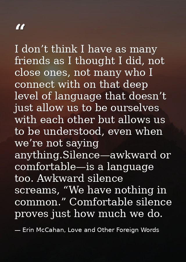 I don’t think I have as many friends as I thought I did, not close ones, not many who I connect with on that deep level  — Erin McCahan, Love and Other Foreign Words