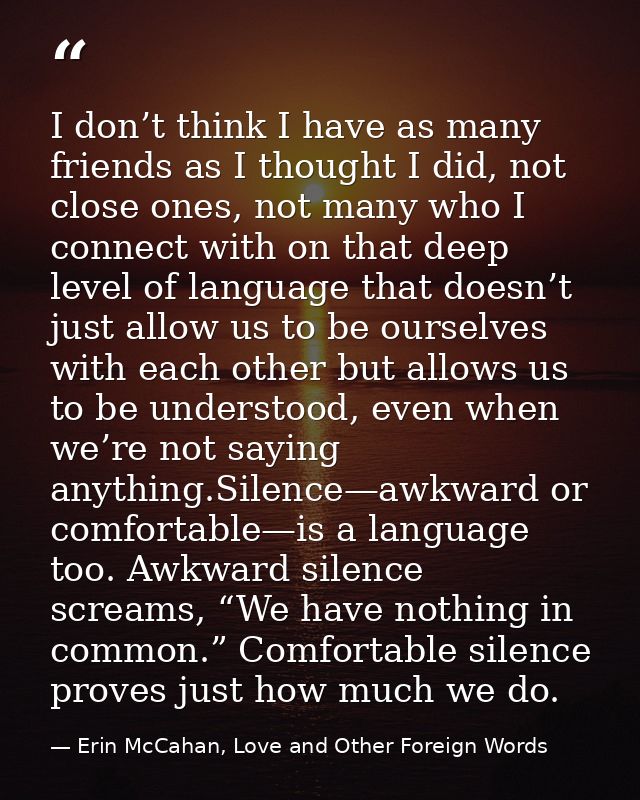 I don’t think I have as many friends as I thought I did, not close ones, not many who I connect with on that deep level  — Erin McCahan, Love and Other Foreign Words