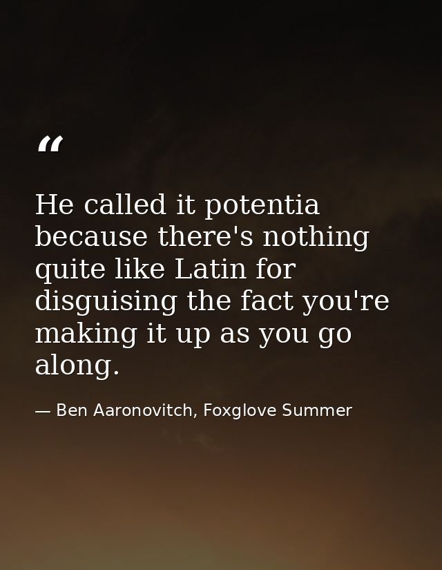 He called it potentia because there's nothing quite like Latin for disguising the fact you're making it up as you go alo — Ben Aaronovitch, Foxglove Summer