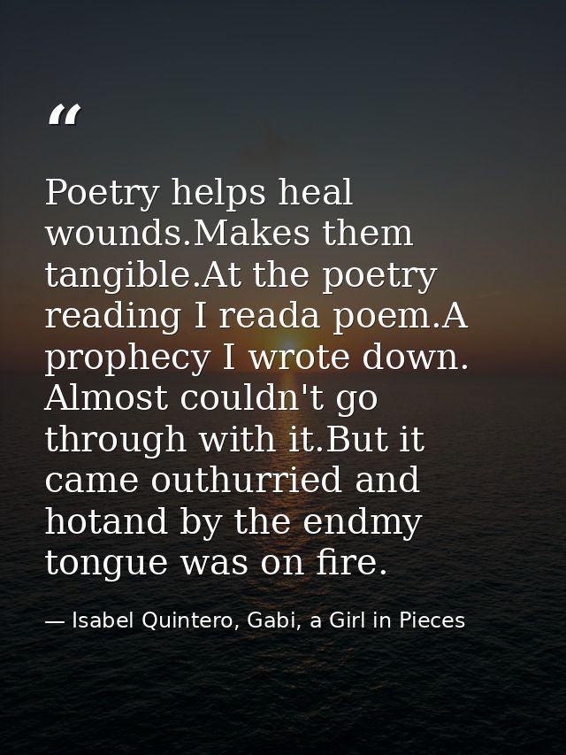 Poetry helps heal wounds.Makes them tangible.At the poetry reading I reada poem.A prophecy I wrote down. Almost couldn't — Isabel Quintero, Gabi, a Girl in Pieces