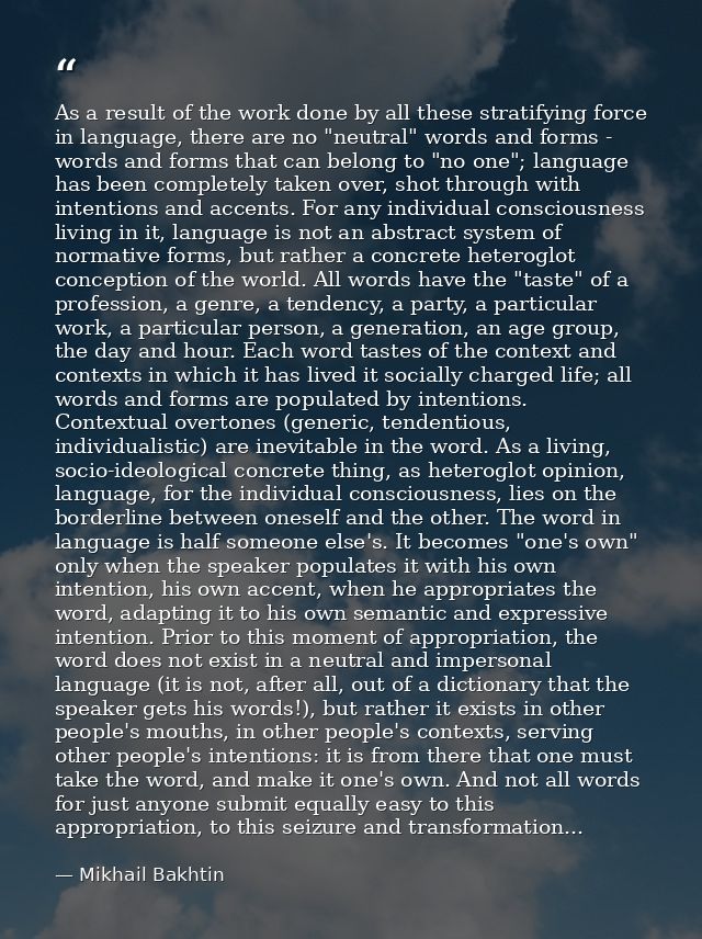 As a result of the work done by all these stratifying force in language, there are no "neutral" words and forms - words  — Mikhail Bakhtin