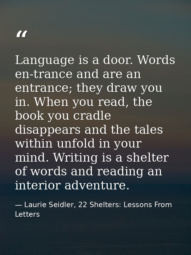 Language is a door. Words en-trance and are an entrance; they draw you in. When you read, the book you cradle disappears — Laurie Seidler, 22 Shelters: Lessons From Letters