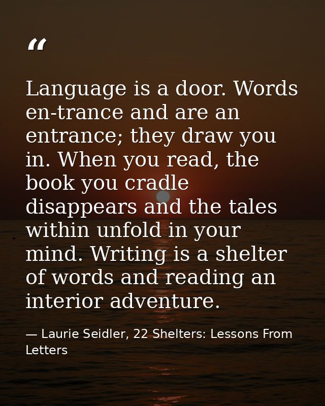 Language is a door. Words en-trance and are an entrance; they draw you in. When you read, the book you cradle disappears — Laurie Seidler, 22 Shelters: Lessons From Letters