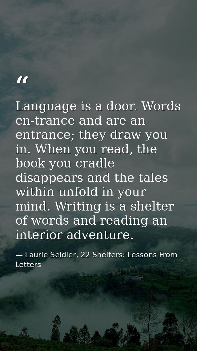 Language is a door. Words en-trance and are an entrance; they draw you in. When you read, the book you cradle disappears — Laurie Seidler, 22 Shelters: Lessons From Letters