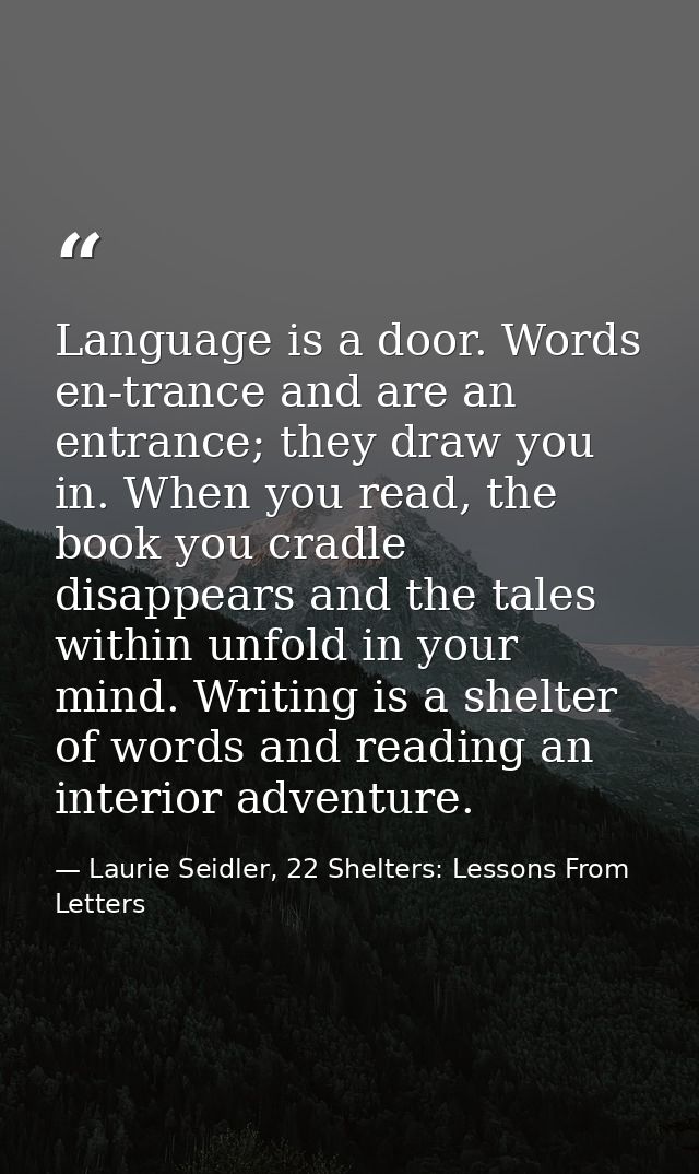 Language is a door. Words en-trance and are an entrance; they draw you in. When you read, the book you cradle disappears — Laurie Seidler, 22 Shelters: Lessons From Letters