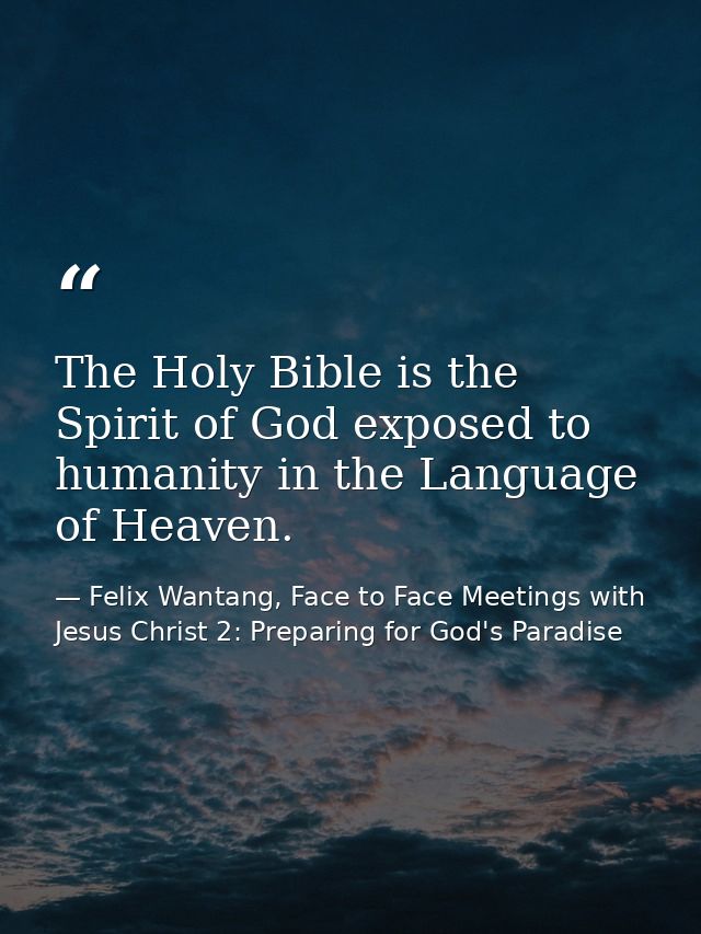 The Holy Bible is the Spirit of God exposed to humanity in the Language of Heaven. — Felix Wantang, Face to Face Meetings with Jesus Christ 2: Preparing for God's Paradise
