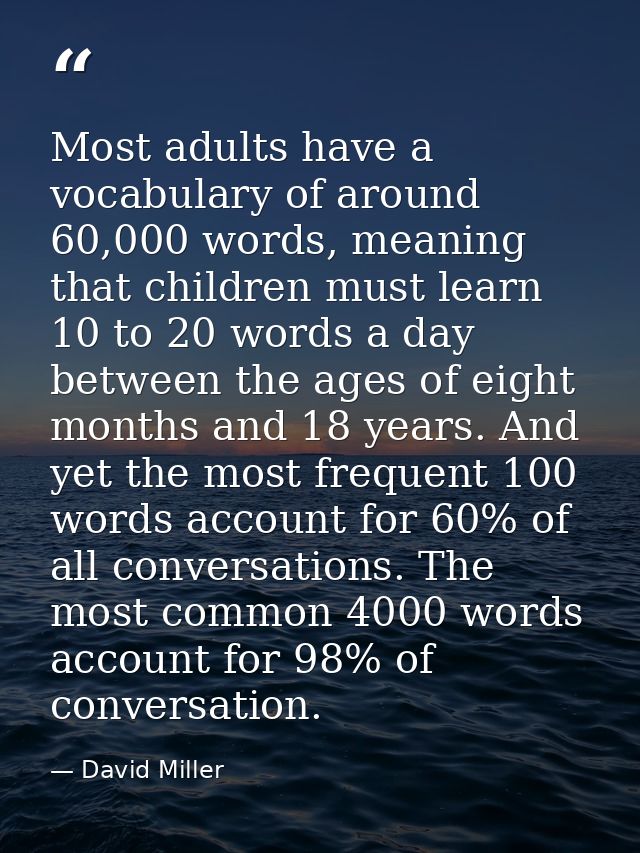 Most adults have a vocabulary of around 60,000 words, meaning that children must learn 10 to 20 words a day between the  — David Miller