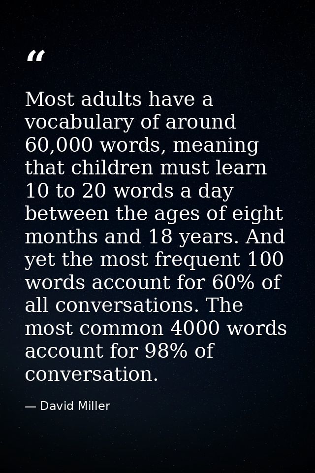 Most adults have a vocabulary of around 60,000 words, meaning that children must learn 10 to 20 words a day between the  — David Miller