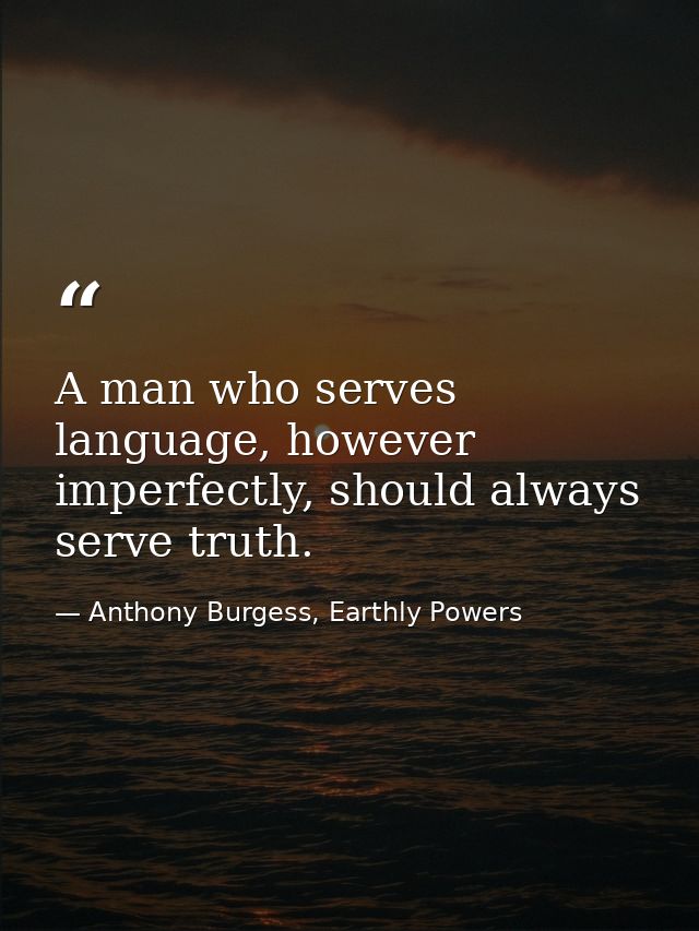A man who serves language, however imperfectly, should always serve truth. — Anthony Burgess, Earthly Powers