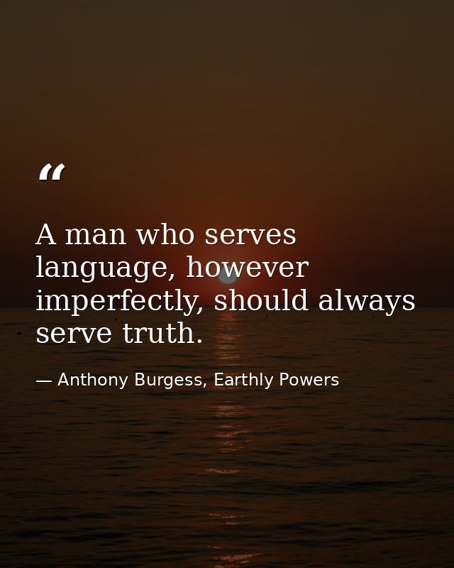 A man who serves language, however imperfectly, should always serve truth. — Anthony Burgess, Earthly Powers