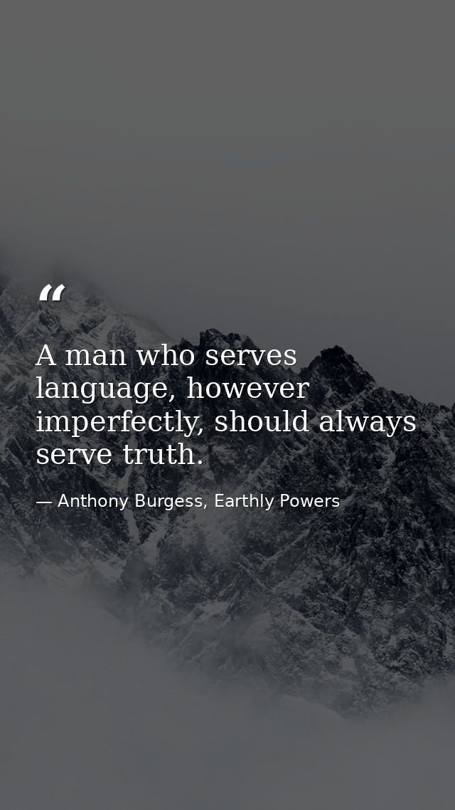 A man who serves language, however imperfectly, should always serve truth. — Anthony Burgess, Earthly Powers