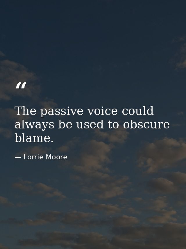 The passive voice could always be used to obscure blame. — Lorrie Moore