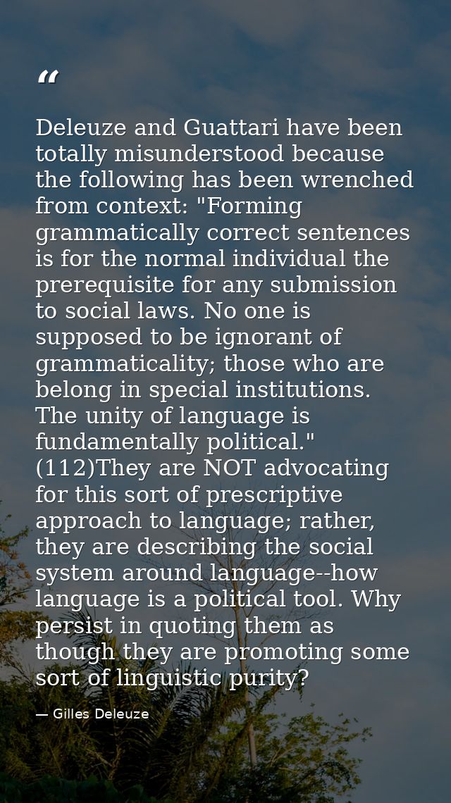 Deleuze and Guattari have been totally misunderstood because the following has been wrenched from context: "Forming gram — Gilles Deleuze