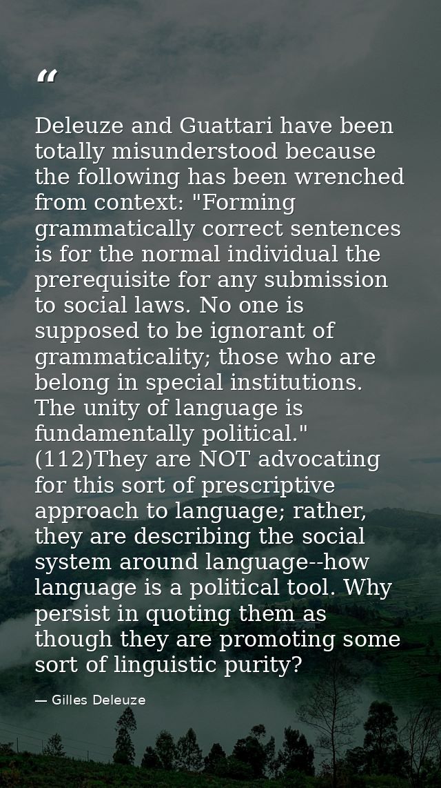 Deleuze and Guattari have been totally misunderstood because the following has been wrenched from context: "Forming gram — Gilles Deleuze