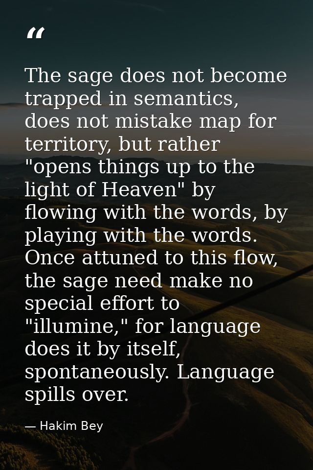 The sage does not become trapped in semantics, does not mistake map for territory, but rather "opens things up to the li — Hakim Bey