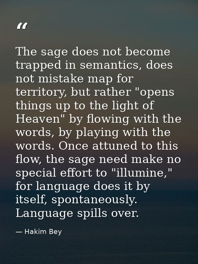 The sage does not become trapped in semantics, does not mistake map for territory, but rather "opens things up to the li — Hakim Bey