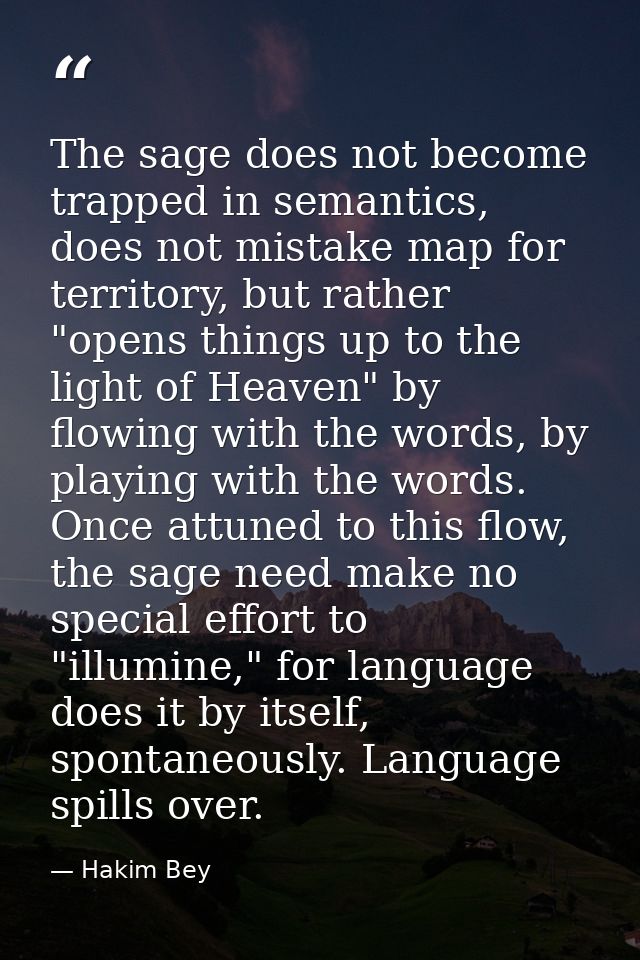 The sage does not become trapped in semantics, does not mistake map for territory, but rather "opens things up to the li — Hakim Bey