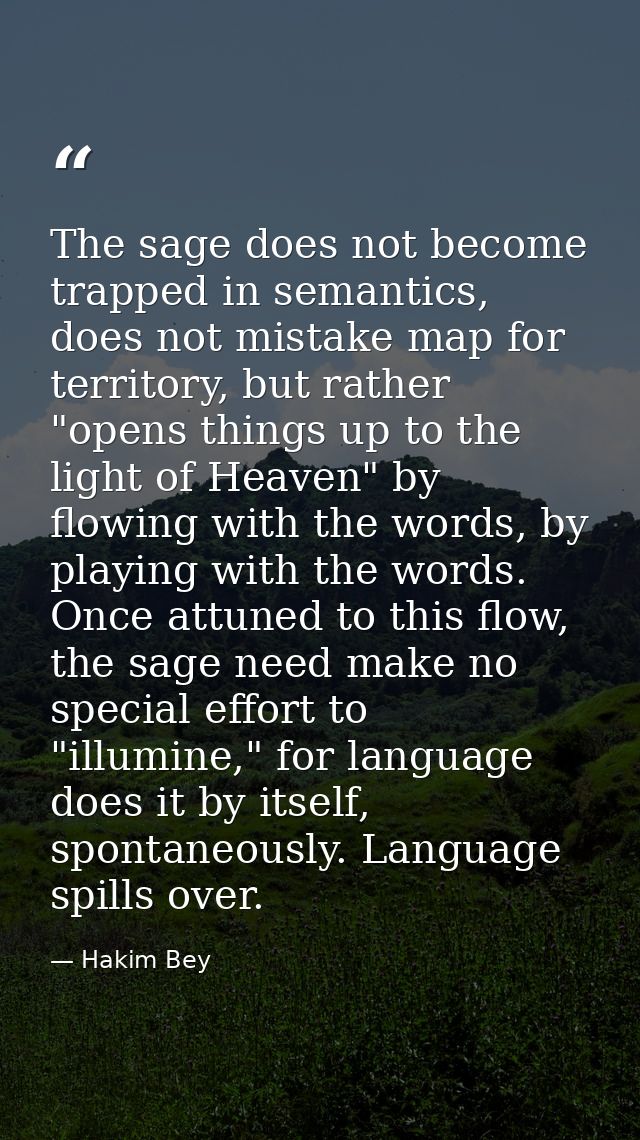 The sage does not become trapped in semantics, does not mistake map for territory, but rather "opens things up to the li — Hakim Bey