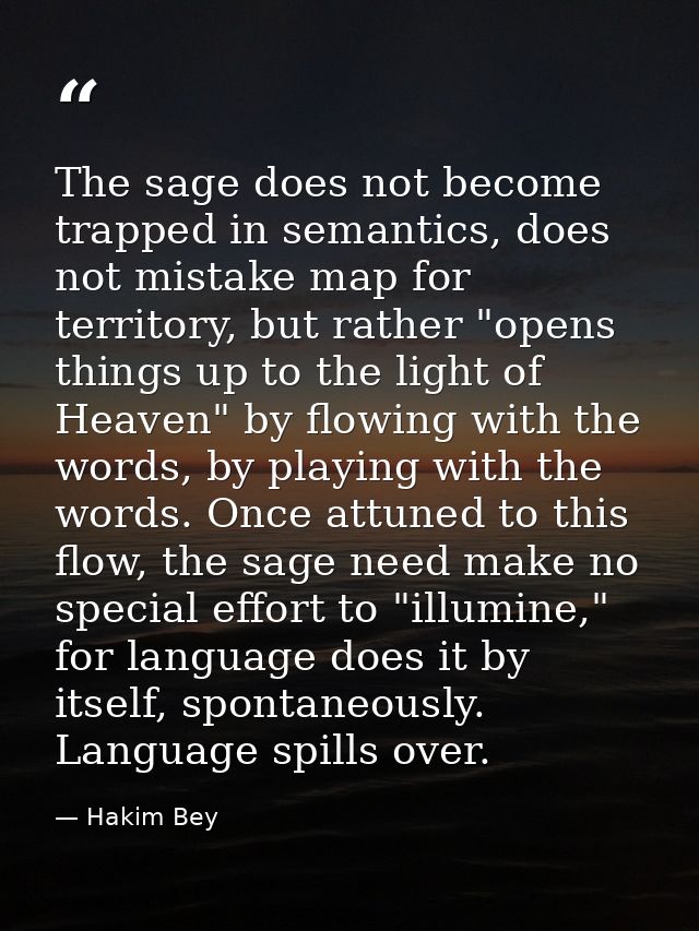 The sage does not become trapped in semantics, does not mistake map for territory, but rather "opens things up to the li — Hakim Bey