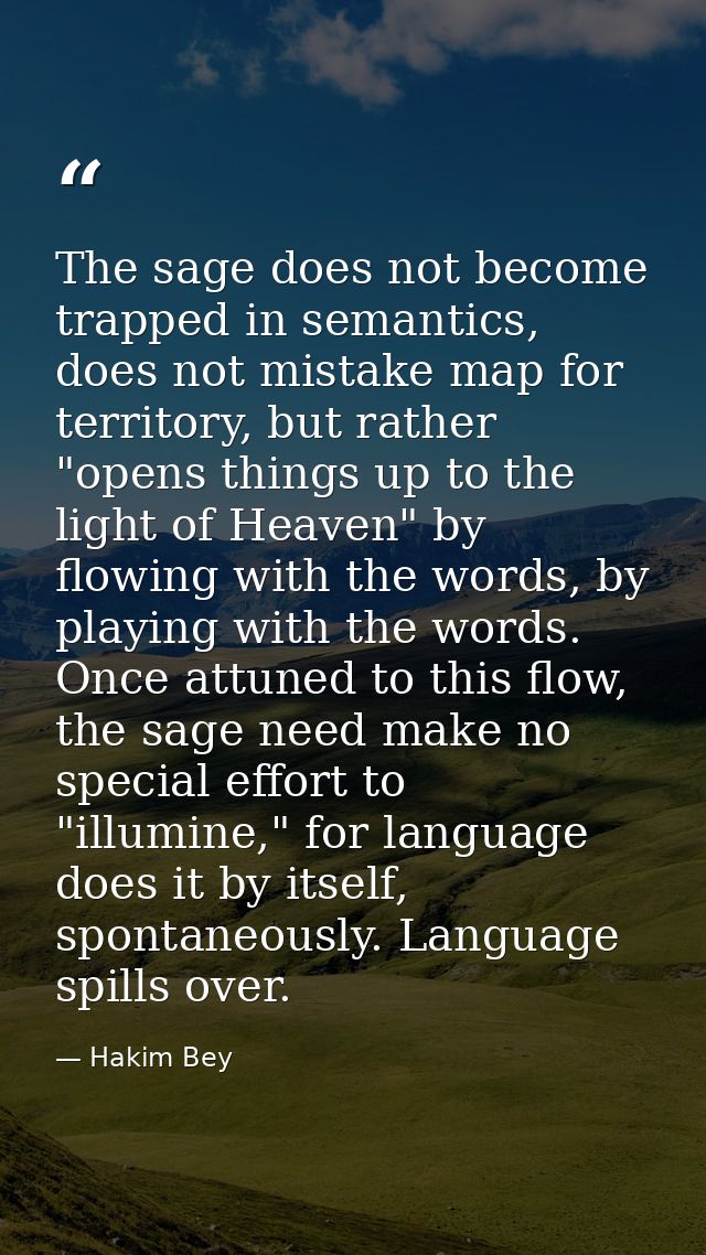 The sage does not become trapped in semantics, does not mistake map for territory, but rather "opens things up to the li — Hakim Bey