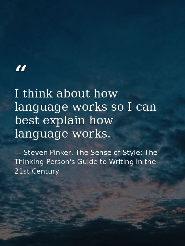 I think about how language works so I can best explain how language works. — Steven Pinker, The Sense of Style: The Thinking Person's Guide to Writing in the 21st Century