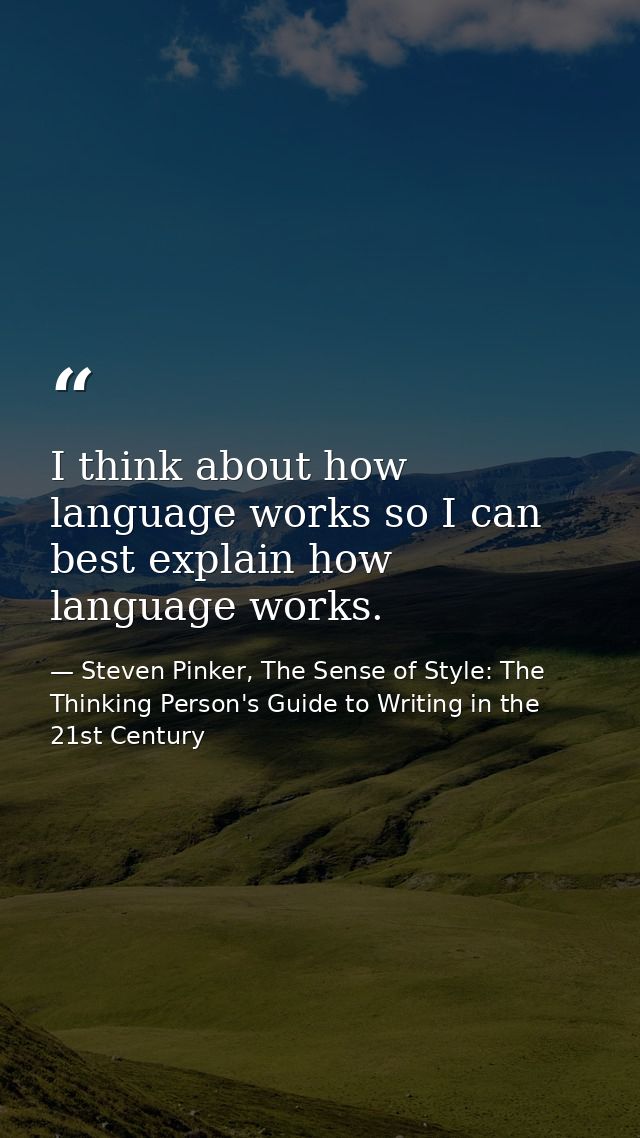 I think about how language works so I can best explain how language works. — Steven Pinker, The Sense of Style: The Thinking Person's Guide to Writing in the 21st Century