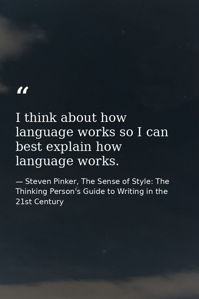 I think about how language works so I can best explain how language works. — Steven Pinker, The Sense of Style: The Thinking Person's Guide to Writing in the 21st Century