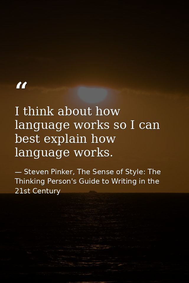 I think about how language works so I can best explain how language works. — Steven Pinker, The Sense of Style: The Thinking Person's Guide to Writing in the 21st Century