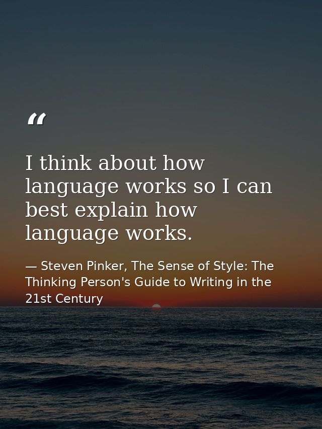 I think about how language works so I can best explain how language works. — Steven Pinker, The Sense of Style: The Thinking Person's Guide to Writing in the 21st Century