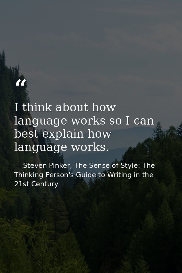 I think about how language works so I can best explain how language works. — Steven Pinker, The Sense of Style: The Thinking Person's Guide to Writing in the 21st Century