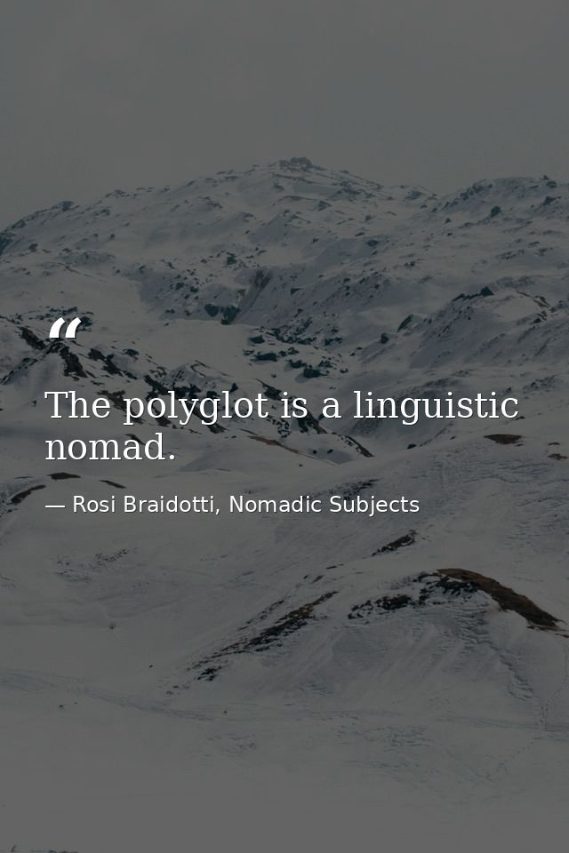 The polyglot is a linguistic nomad. — Rosi Braidotti, Nomadic Subjects