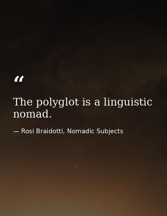 The polyglot is a linguistic nomad. — Rosi Braidotti, Nomadic Subjects