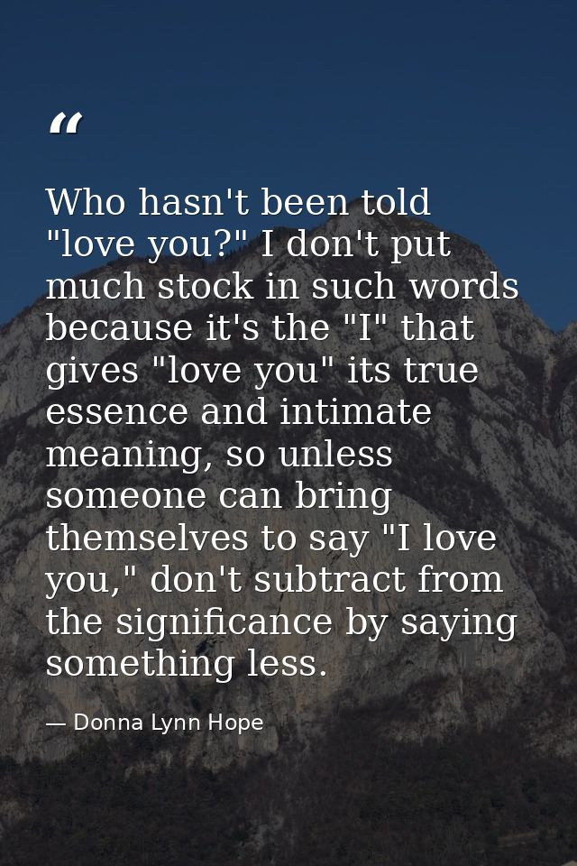 Who hasn't been told "love you?" I don't put much stock in such words because it's the "I" that gives "love you" its tru — Donna Lynn Hope