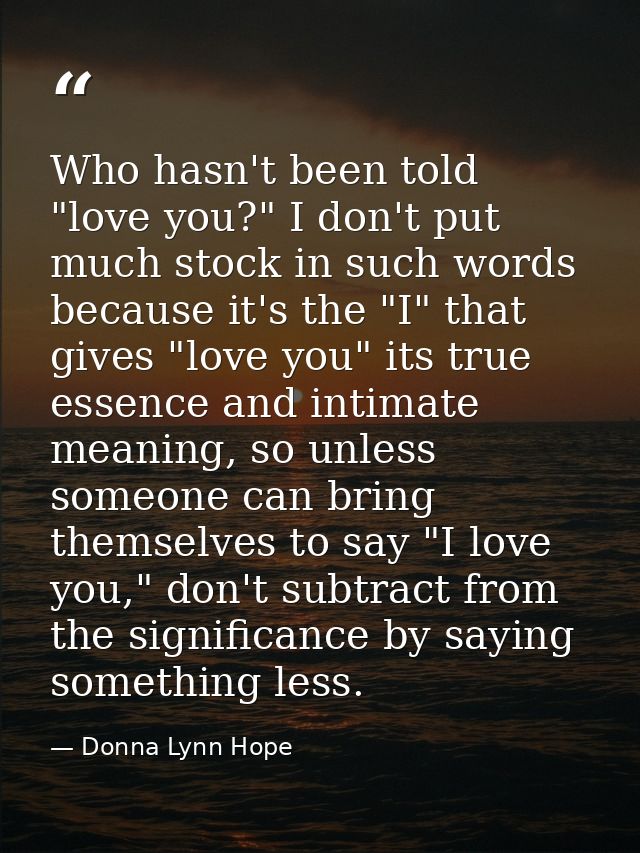 Who hasn't been told "love you?" I don't put much stock in such words because it's the "I" that gives "love you" its tru — Donna Lynn Hope