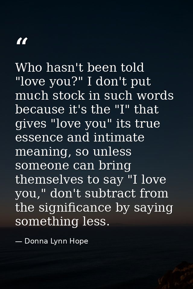 Who hasn't been told "love you?" I don't put much stock in such words because it's the "I" that gives "love you" its tru — Donna Lynn Hope
