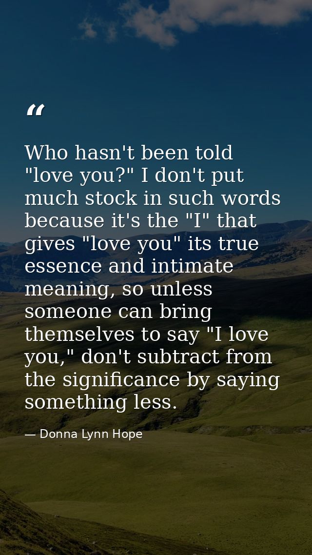 Who hasn't been told "love you?" I don't put much stock in such words because it's the "I" that gives "love you" its tru — Donna Lynn Hope