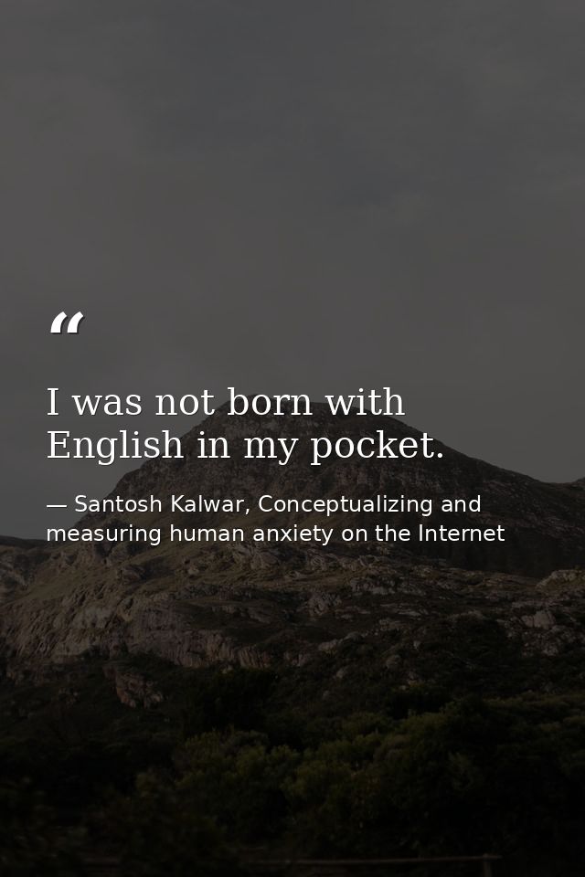 I was not born with English in my pocket. — Santosh Kalwar, Conceptualizing and measuring human anxiety on the Internet