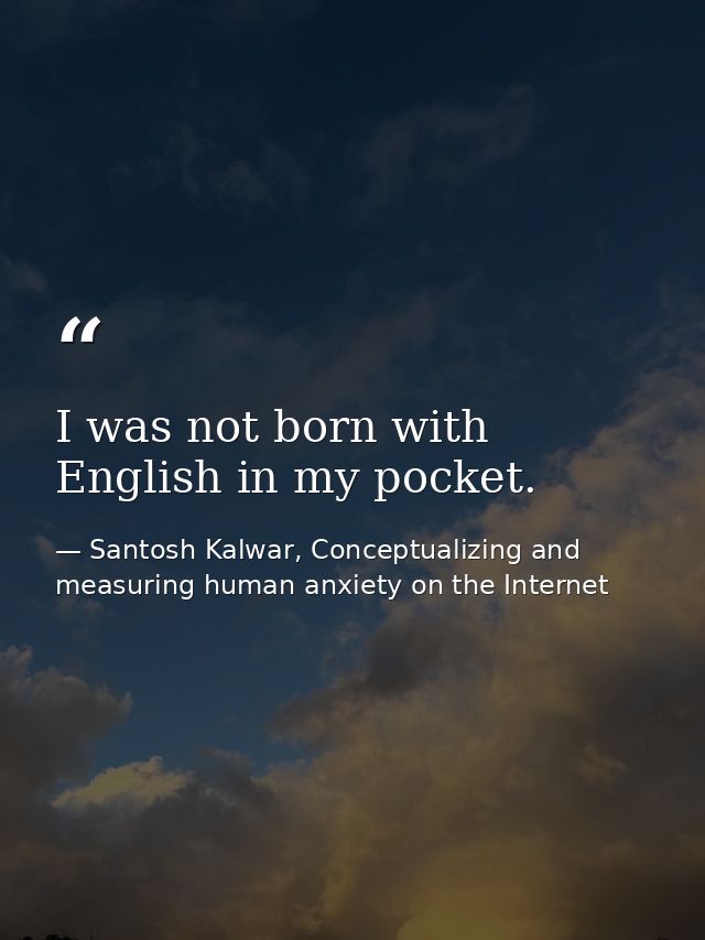 I was not born with English in my pocket. — Santosh Kalwar, Conceptualizing and measuring human anxiety on the Internet
