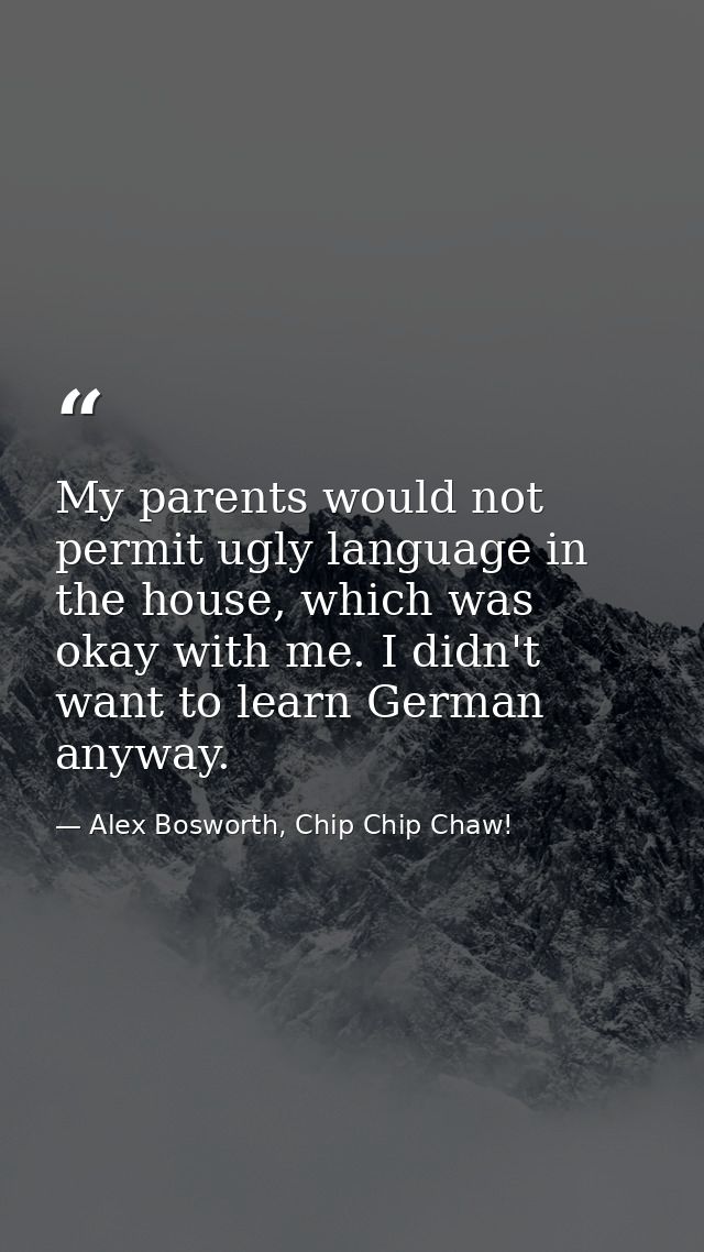 My parents would not permit ugly language in the house, which was okay with me. I didn't want to learn German anyway. — Alex Bosworth, Chip Chip Chaw!