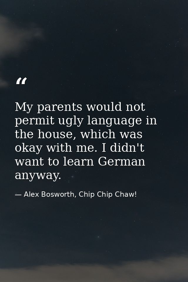 My parents would not permit ugly language in the house, which was okay with me. I didn't want to learn German anyway. — Alex Bosworth, Chip Chip Chaw!