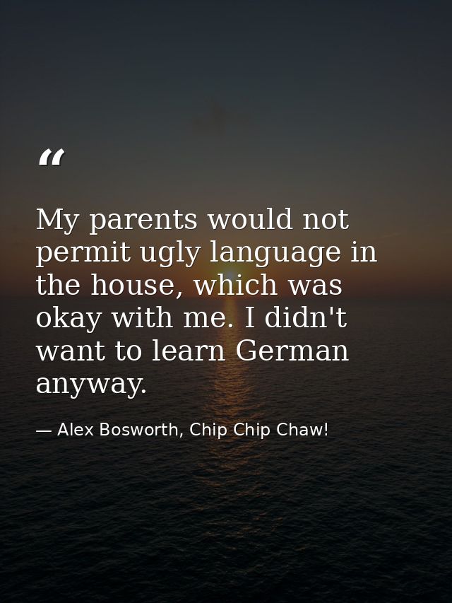 My parents would not permit ugly language in the house, which was okay with me. I didn't want to learn German anyway. — Alex Bosworth, Chip Chip Chaw!