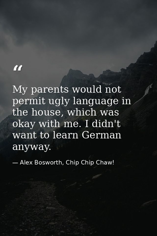 My parents would not permit ugly language in the house, which was okay with me. I didn't want to learn German anyway. — Alex Bosworth, Chip Chip Chaw!