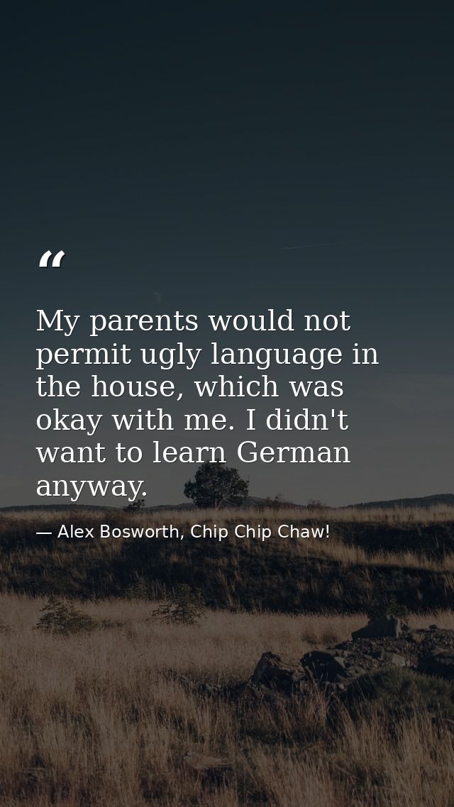My parents would not permit ugly language in the house, which was okay with me. I didn't want to learn German anyway. — Alex Bosworth, Chip Chip Chaw!