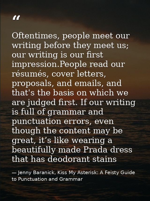 Oftentimes, people meet our writing before they meet us; our writing is our ﬁrst impression.People read our résumés, cov — Jenny Baranick, Kiss My Asterisk: A Feisty Guide to Punctuation and Grammar